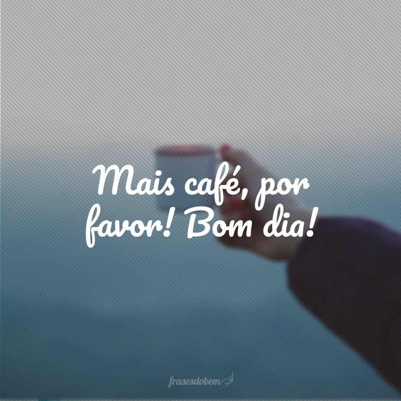 Mais café, por favor! Bom dia!