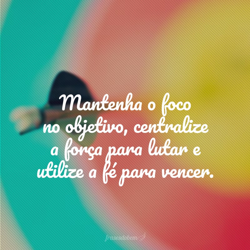 Mantenha o foco no objetivo, centralize a força para lutar e utilize a fé para vencer.