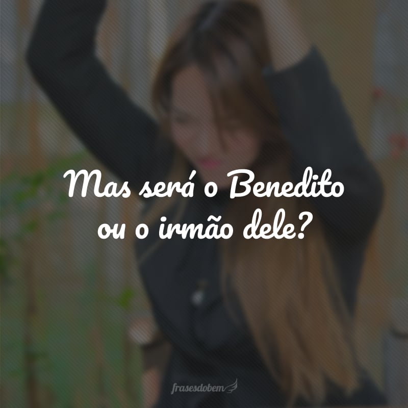 Mas será o Benedito ou o irmão dele?