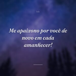 Me apaixono por você de novo em cada amanhecer!
