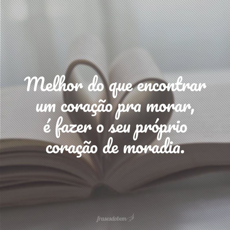 Melhor do que encontrar um coração pra morar, é fazer o seu próprio coração de moradia.