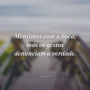 Mentimos com a boca, mas os gestos denunciam a verdade.