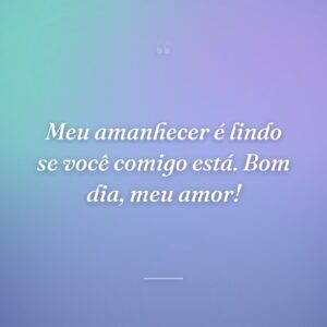 Meu amanhecer é lindo se você comigo está. Bom dia, meu amor!