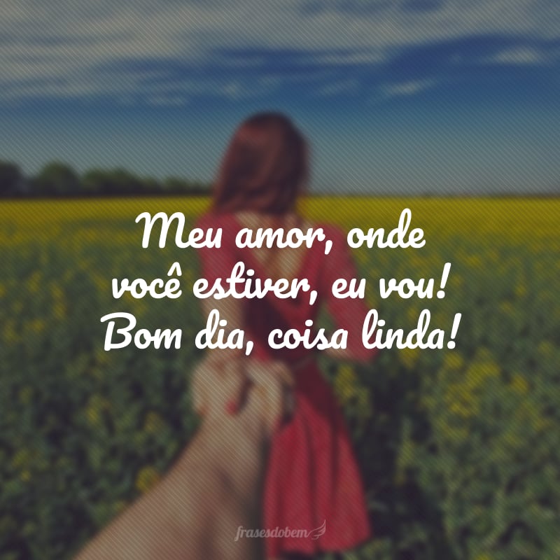 Meu amor, onde você estiver, eu vou! Bom dia, coisa linda!