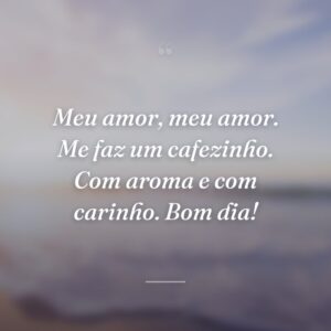 Meu amor, meu amor. Me faz um cafezinho. Com aroma e com carinho. Bom dia!