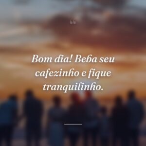 Bom dia! Beba seu cafezinho e fique tranquilinho.