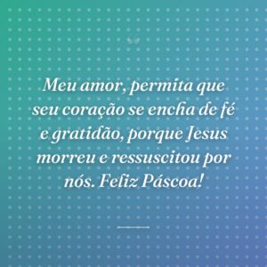 Meu amor, permita que seu coração se encha de fé e gratidão, porque Jesus morreu e ressuscitou por nós. Feliz Páscoa!