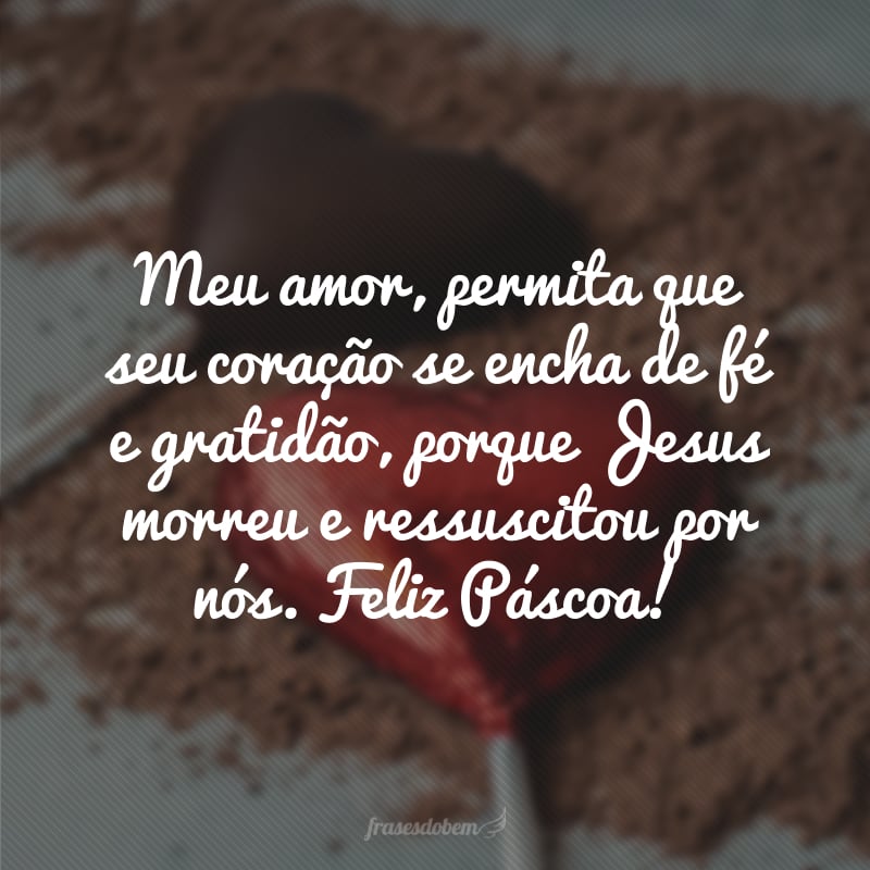 Meu amor, permita que seu coração se encha de fé e gratidão, porque Jesus morreu e ressuscitou por nós. Feliz Páscoa!