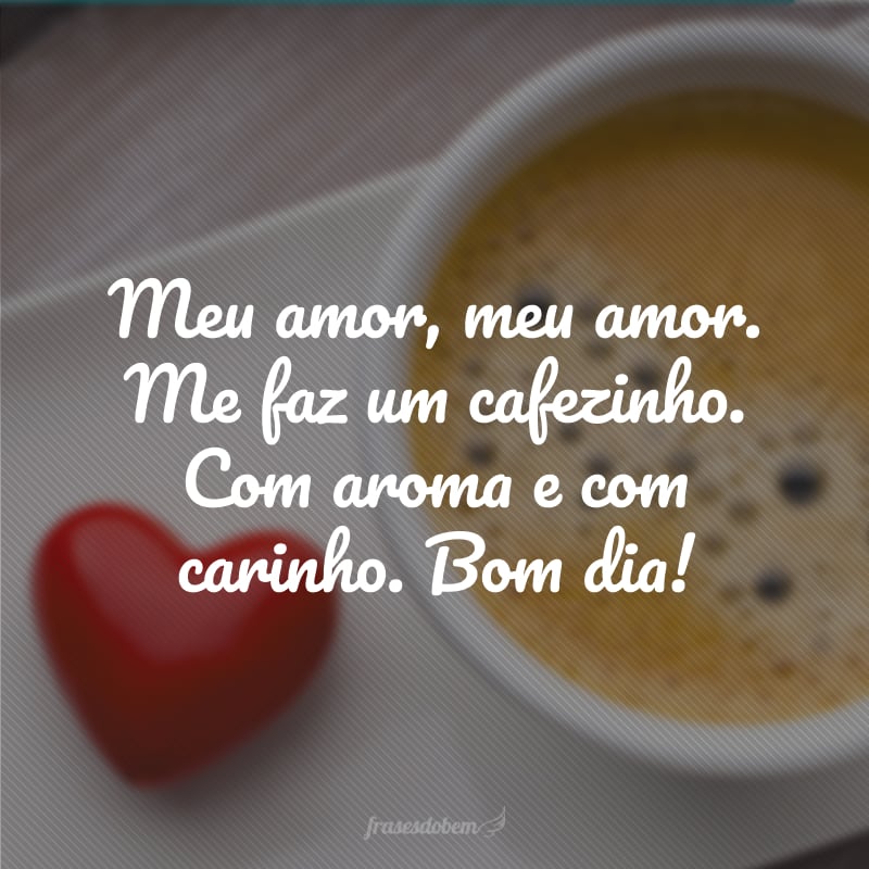 Meu amor, meu amor. Me faz um cafezinho. Com aroma e com carinho. Bom dia!