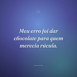 Meu erro foi dar chocolate para quem merecia rúcula.