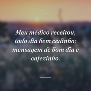 Meu médico receitou, todo dia bem cedinho: mensagem de bom dia e cafezinho.