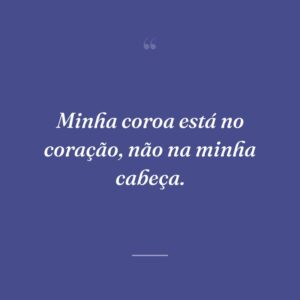 Minha coroa está no coração, não na minha cabeça.