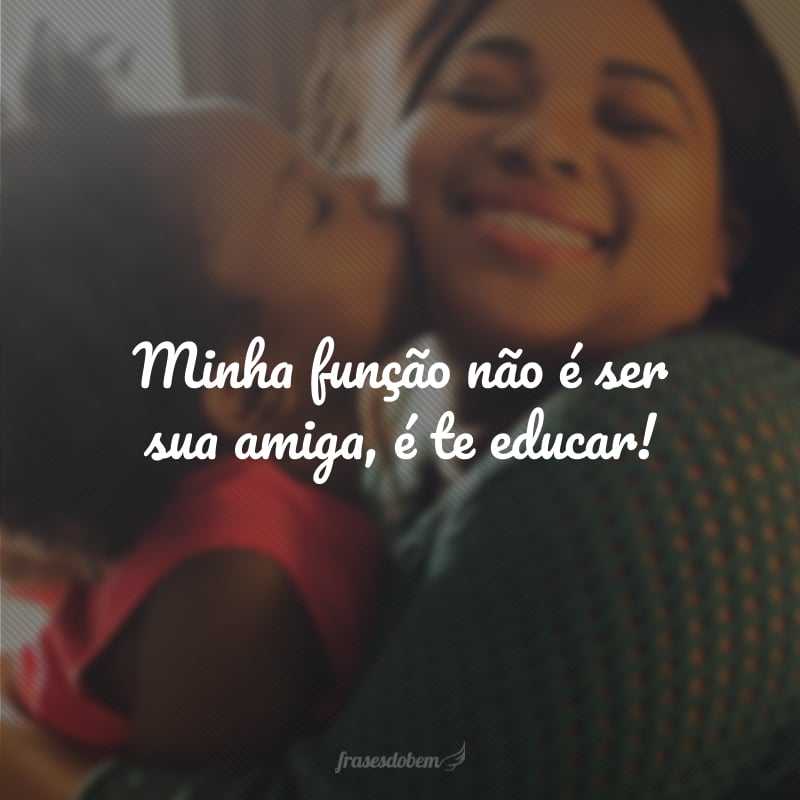 Minha função não é ser sua amiga, é te educar!