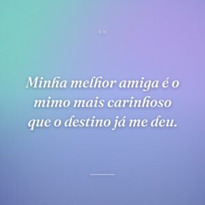 Minha melhor amiga é o mimo mais carinhoso que o destino já me deu.