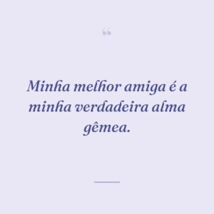 Minha melhor amiga é a minha verdadeira alma gêmea.
