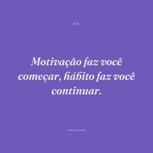 Motivação faz você começar, hábito faz você continuar.