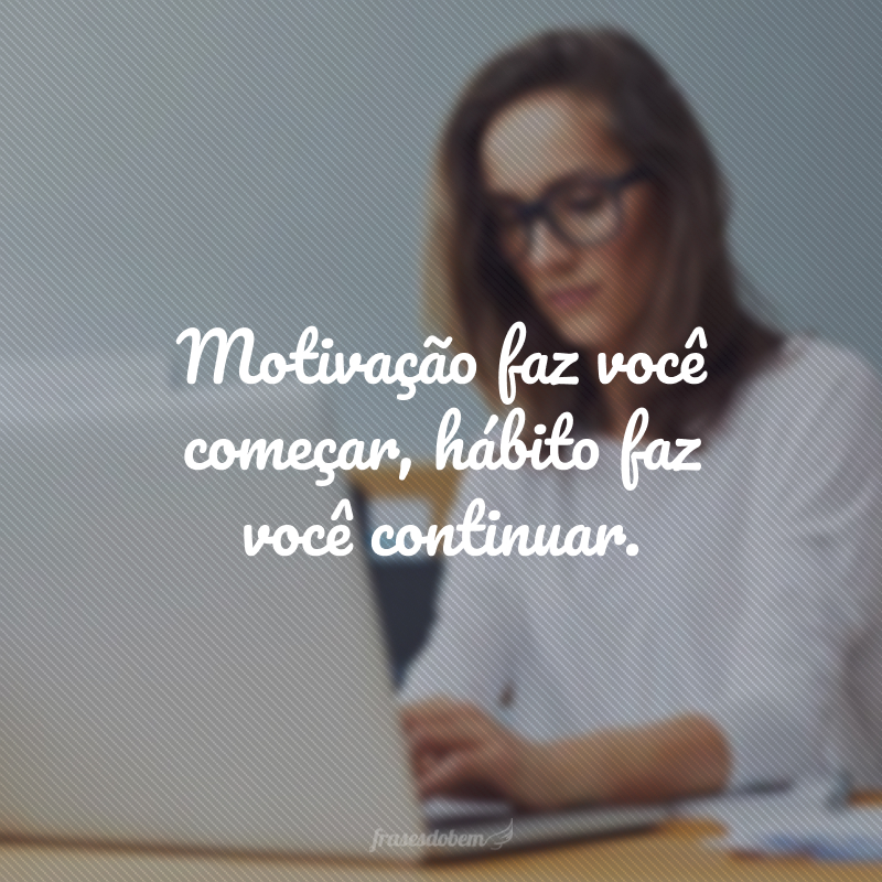 Motivação faz você começar, hábito faz você continuar.