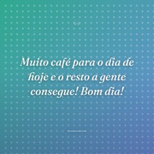 Muito café para o dia de hoje e o resto a gente consegue! Bom dia!