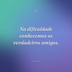 Na dificuldade conhecemos os verdadeiros amigos.