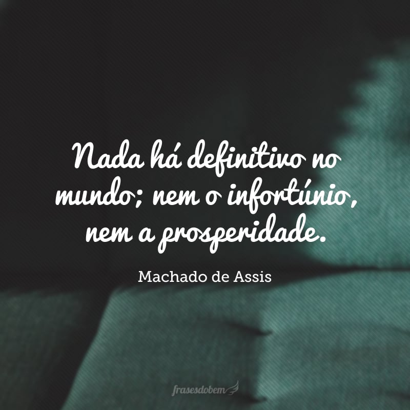 Nada há definitivo no mundo; nem o infortúnio, nem a prosperidade.