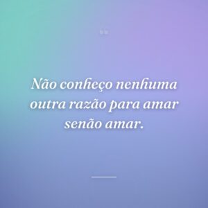 Não conheço nenhuma outra razão para amar senão amar.