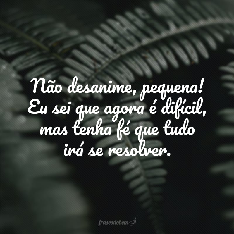 Não desanime, pequena! Eu sei que agora é difícil, mas tenha fé que tudo irá se resolver.