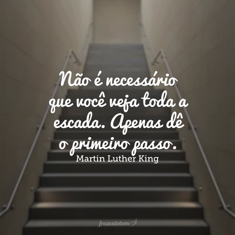 Suba o primeiro degrau com fé. Não é necessário que você veja toda a escada. Apenas dê o primeiro passo.