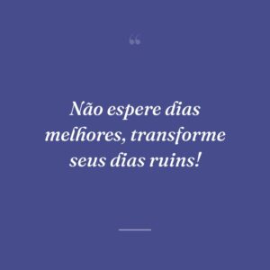 Não espere dias melhores, transforme seus dias ruins!