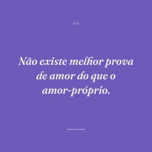 Não existe melhor prova de amor do que o amor-próprio.