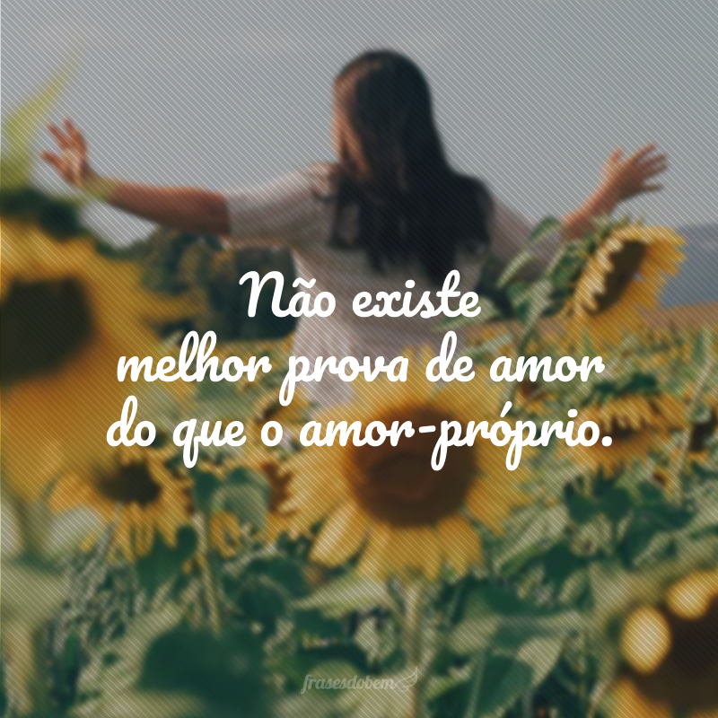 Não existe melhor prova de amor do que o amor-próprio. 