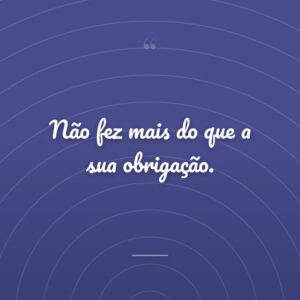 Não fez mais do que a sua obrigação.