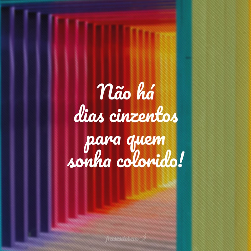 Não há dias cinzentos para quem sonha colorido!