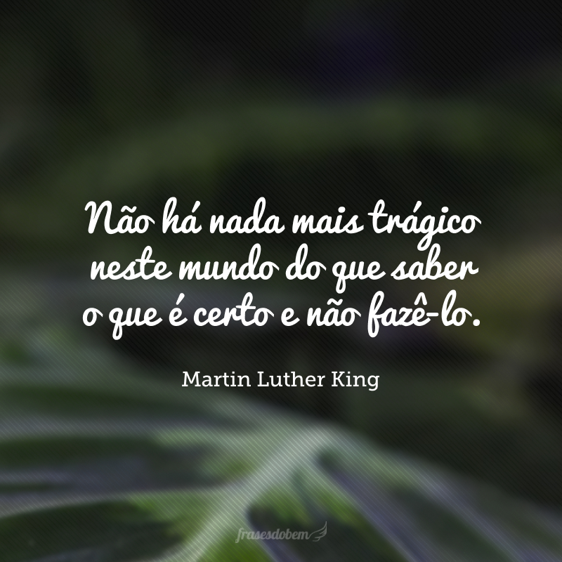 Não há nada mais trágico neste mundo do que saber o que é certo e não fazê-lo. 