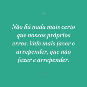 Não há nada mais certo que nossos próprios erros. Vale mais fazer e arrepender, que não fazer e arrepender.