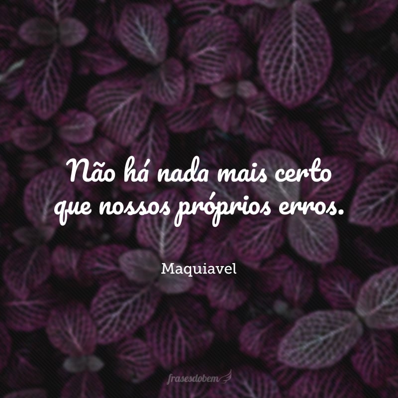 Não há nada mais certo que nossos próprios erros. Vale mais fazer e arrepender, que não fazer e arrepender.