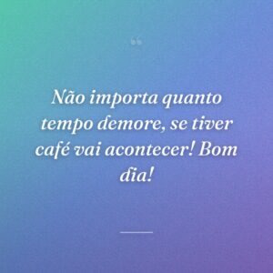 Não importa quanto tempo demore, se tiver café vai acontecer! Bom dia!