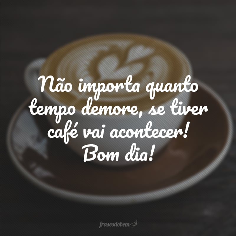 Não importa quanto tempo demore, se tiver café vai acontecer! Bom dia!