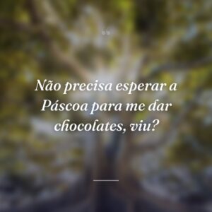 Não precisa esperar a Páscoa para me dar chocolates, viu?