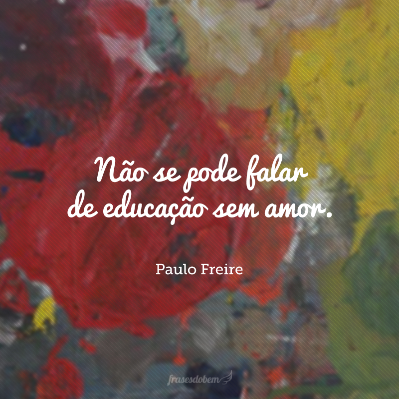 Não se pode falar de educação sem amor.