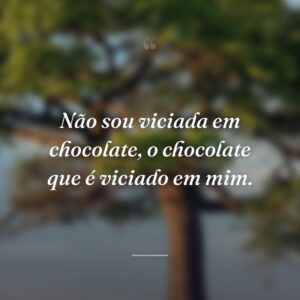 Não sou viciada em chocolate, o chocolate que é viciado em mim.