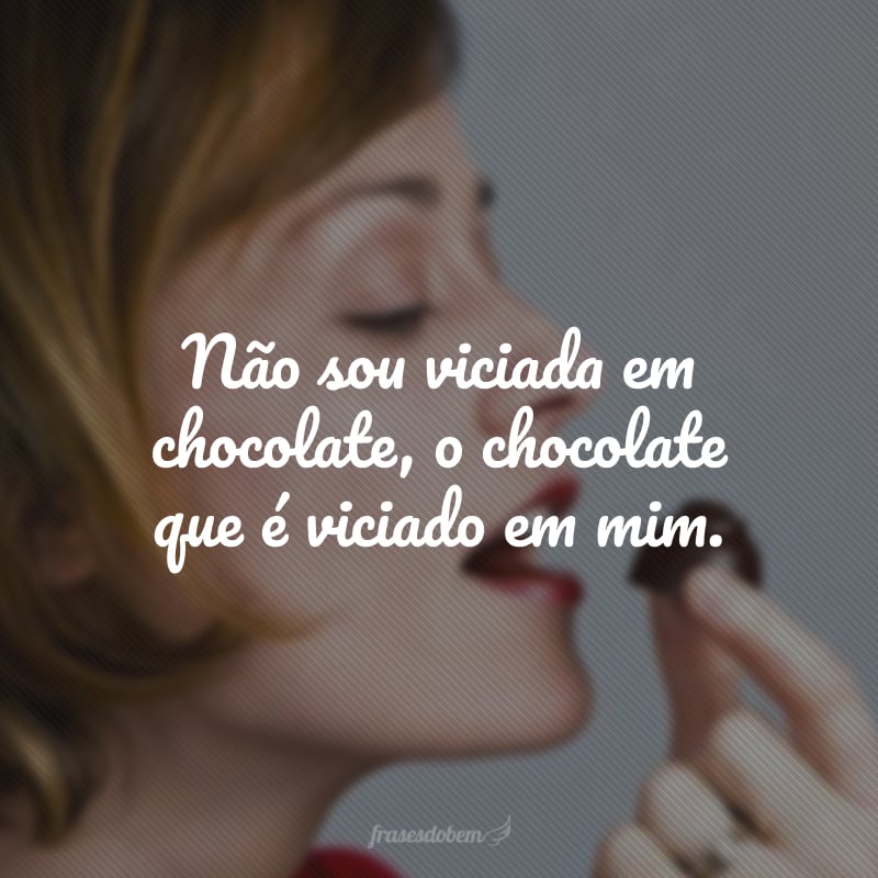 Não sou viciada em chocolate, o chocolate que é viciado em mim.