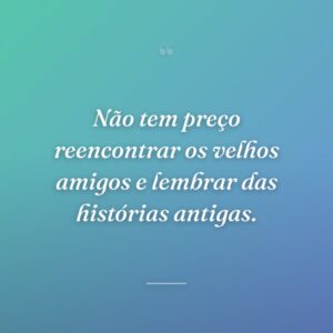 Não tem preço reencontrar os velhos amigos e lembrar das histórias antigas.