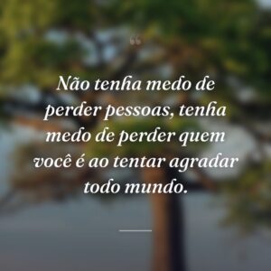 Não tenha medo de perder pessoas, tenha medo de perder quem você é ao tentar agradar todo mundo.