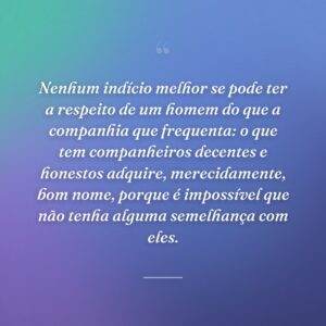 Nenhum indício melhor se pode ter a respeito de um homem do que a companhia que frequenta: o que tem companheiros decentes e honestos adquire, merecidamente, bom nome, porque é impossível que não tenha alguma semelhança com eles.