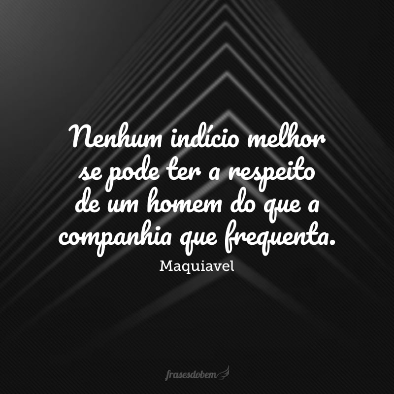 Nenhum indício melhor se pode ter a respeito de um homem do que a companhia que frequenta: o que tem companheiros decentes e honestos adquire, merecidamente, bom nome, porque é impossível que não tenha alguma semelhança com eles.