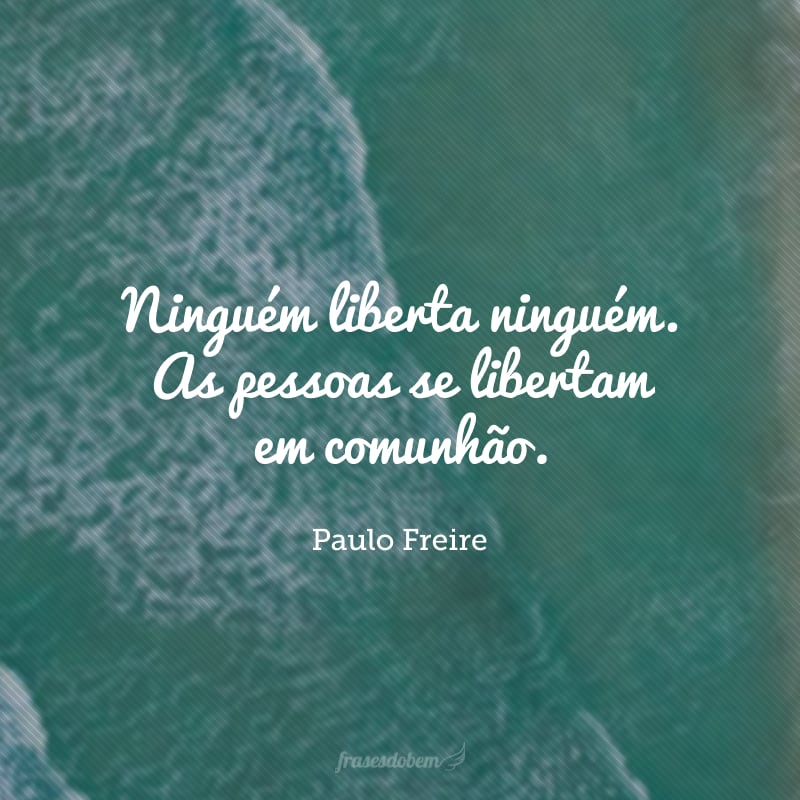 Ninguém liberta ninguém. As pessoas se libertam em comunhão.