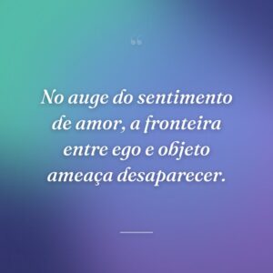 No auge do sentimento de amor, a fronteira entre ego e objeto ameaça desaparecer.