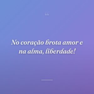 No coração brota amor e na alma, liberdade!