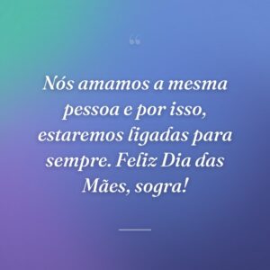 Nós amamos a mesma pessoa e por isso, estaremos ligadas para sempre. Feliz Dia das Mães, sogra!