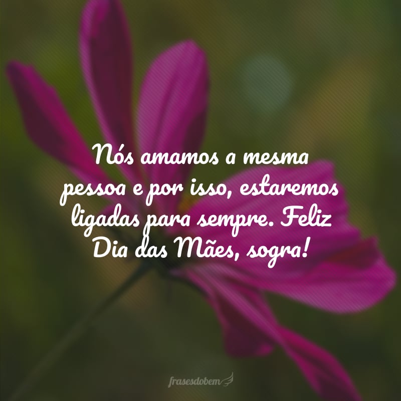 Nós amamos a mesma pessoa e por isso, estaremos ligadas para sempre. Feliz Dia das Mães, sogra!